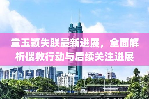 章玉颖失联最新进展，全面解析搜救行动与后续关注进展