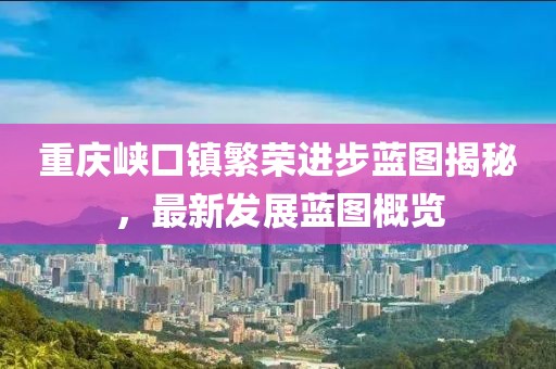 重庆峡口镇繁荣进步蓝图揭秘，最新发展蓝图概览