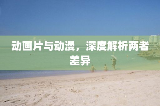 动画片与动漫，深度解析两者差异