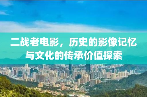 二战老电影，历史的影像记忆与文化的传承价值探索