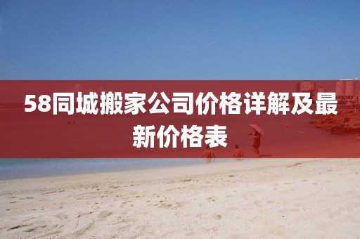 58同城搬家公司价格详解及最新价格表