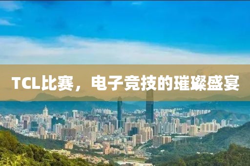 TCL比赛，电子竞技的璀璨盛宴