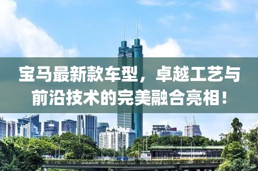 宝马最新款车型，卓越工艺与前沿技术的完美融合亮相！
