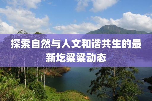 探索自然与人文和谐共生的最新圪梁梁动态