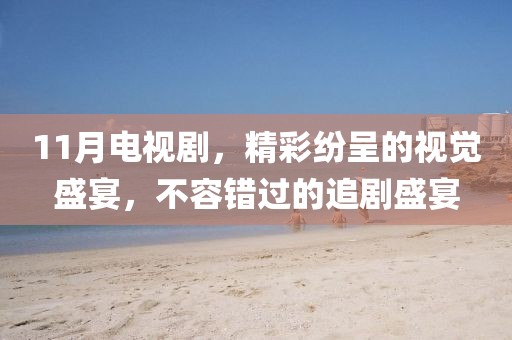 11月电视剧，精彩纷呈的视觉盛宴，不容错过的追剧盛宴
