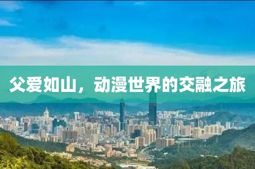 父爱如山，动漫世界的交融之旅