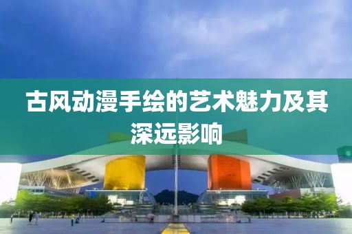 古风动漫手绘的艺术魅力及其深远影响