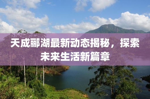 天成郦湖最新动态揭秘，探索未来生活新篇章