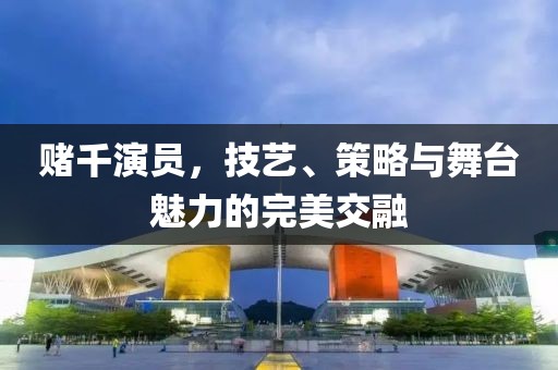赌千演员，技艺、策略与舞台魅力的完美交融