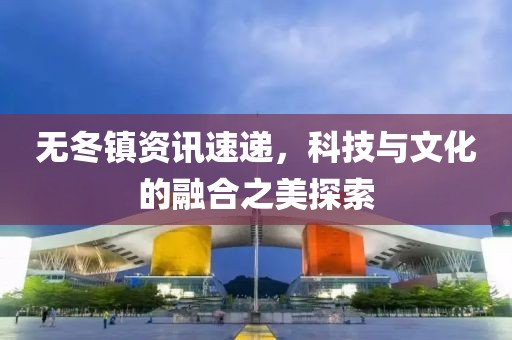 无冬镇资讯速递，科技与文化的融合之美探索
