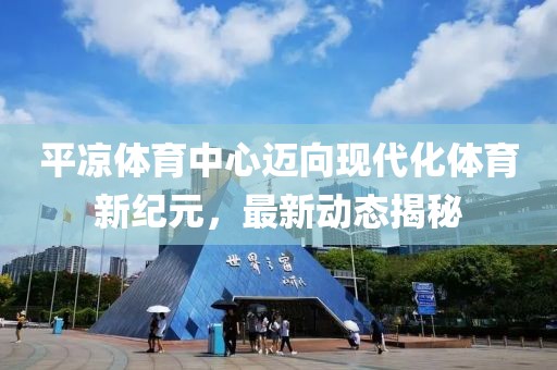 平凉体育中心迈向现代化体育新纪元，最新动态揭秘