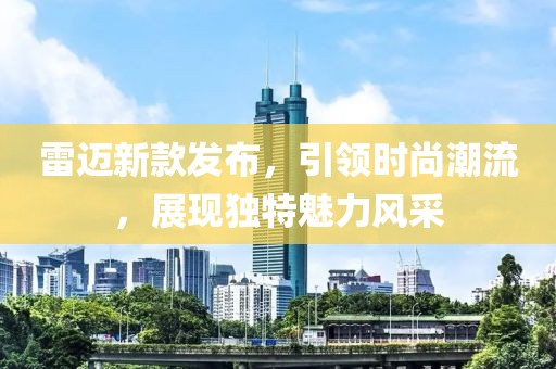 雷迈新款发布，引领时尚潮流，展现独特魅力风采
