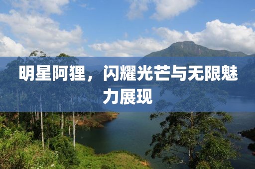 明星阿狸，闪耀光芒与无限魅力展现