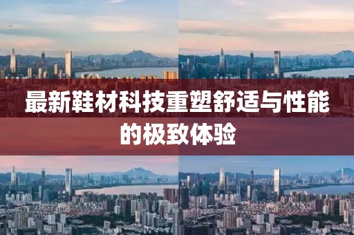 最新鞋材科技重塑舒适与性能的极致体验