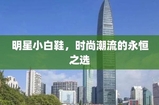 明星小白鞋，时尚潮流的永恒之选