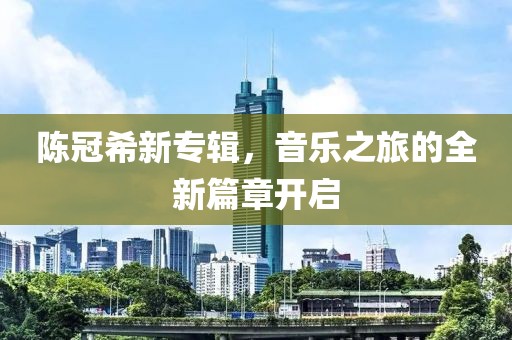 陈冠希新专辑，音乐之旅的全新篇章开启