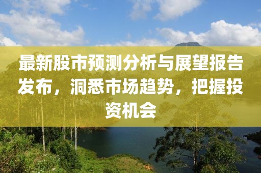 最新股市预测分析与展望报告发布，洞悉市场趋势，把握投资机会
