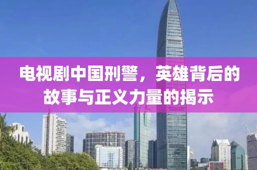 电视剧中国刑警，英雄背后的故事与正义力量的揭示