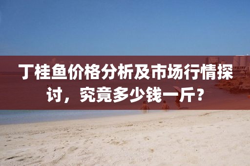 丁桂鱼价格分析及市场行情探讨，究竟多少钱一斤？