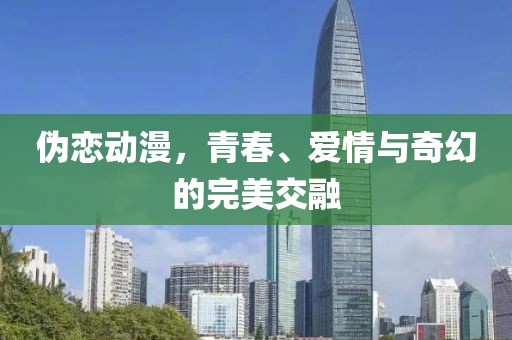 伪恋动漫，青春、爱情与奇幻的完美交融