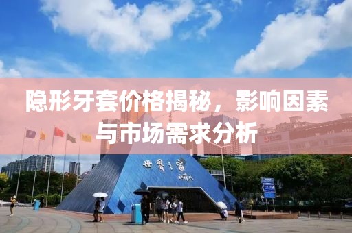 隐形牙套价格揭秘，影响因素与市场需求分析