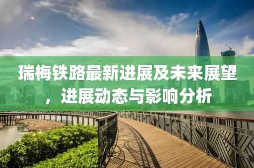 瑞梅铁路最新进展及未来展望，进展动态与影响分析