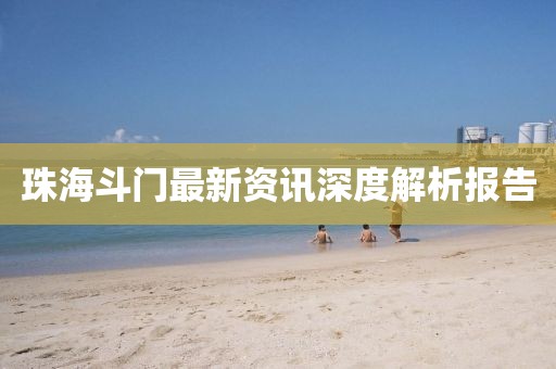 珠海斗门最新资讯深度解析报告