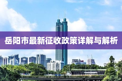 岳阳市最新征收政策详解与解析