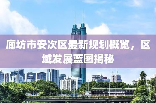 廊坊市安次区最新规划概览，区域发展蓝图揭秘
