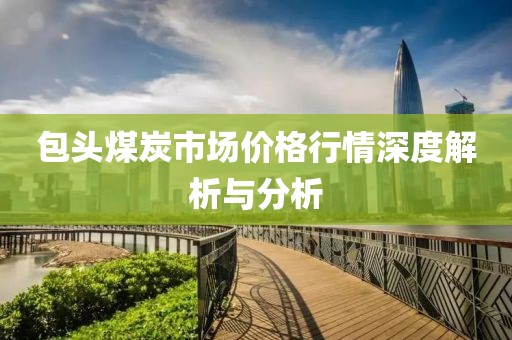 包头煤炭市场价格行情深度解析与分析
