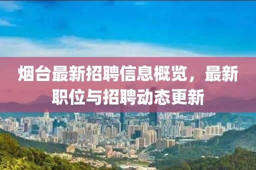 烟台最新招聘信息概览，最新职位与招聘动态更新