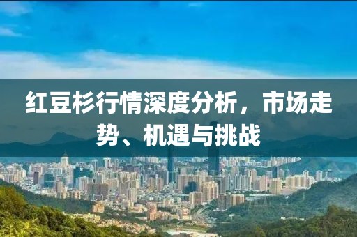 红豆杉行情深度分析，市场走势、机遇与挑战