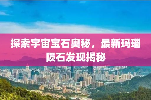 探索宇宙宝石奥秘，最新玛瑙陨石发现揭秘