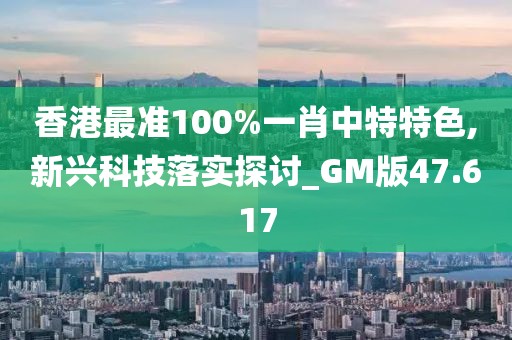 香港最准100%一肖中特特色,新兴科技落实探讨_GM版47.617