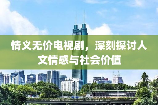 情义无价电视剧，深刻探讨人文情感与社会价值