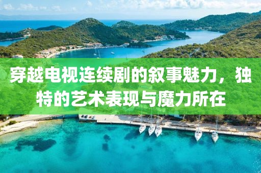 穿越电视连续剧的叙事魅力，独特的艺术表现与魔力所在