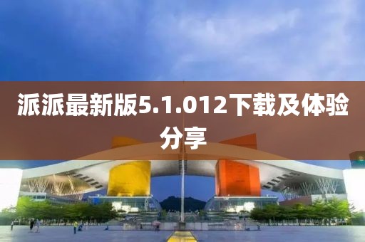派派最新版5.1.012下载及体验分享