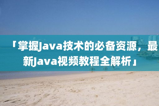 「掌握Java技术的必备资源，最新Java视频教程全解析」