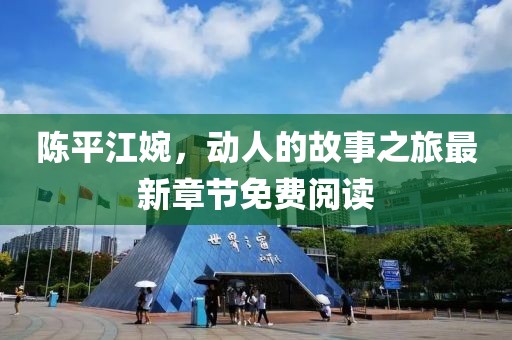 陈平江婉，动人的故事之旅最新章节免费阅读