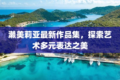 濑美莉亚最新作品集，探索艺术多元表达之美