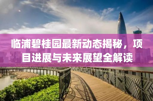 临浦碧桂园最新动态揭秘，项目进展与未来展望全解读