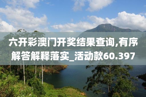 六开彩澳门开奖结果查询,有序解答解释落实_活动款60.397