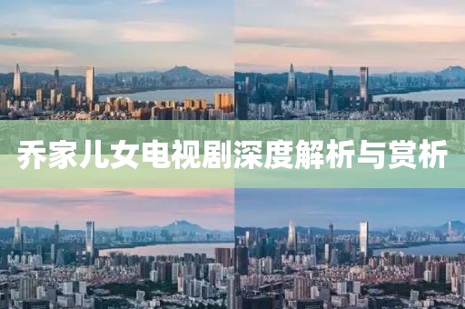 乔家儿女电视剧深度解析与赏析
