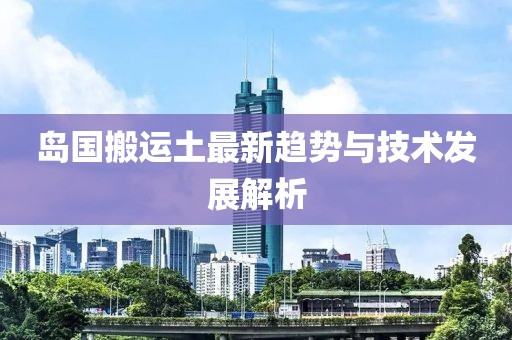 岛国搬运土最新趋势与技术发展解析