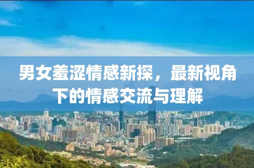 男女羞涩情感新探，最新视角下的情感交流与理解