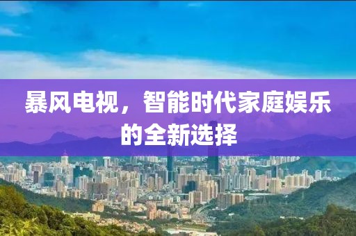 暴风电视，智能时代家庭娱乐的全新选择