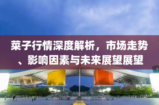 菜子行情深度解析，市场走势、影响因素与未来展望展望