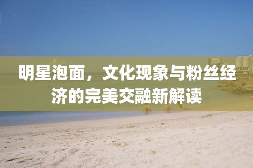 明星泡面，文化现象与粉丝经济的完美交融新解读