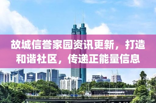 故城信誉家园资讯更新，打造和谐社区，传递正能量信息