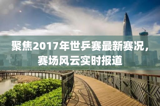 聚焦2017年世乒赛最新赛况，赛场风云实时报道